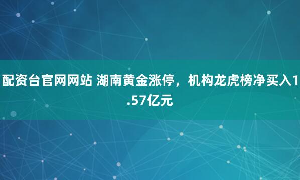 配资台官网网站 湖南黄金涨停，机构龙虎榜净买入1.57亿元