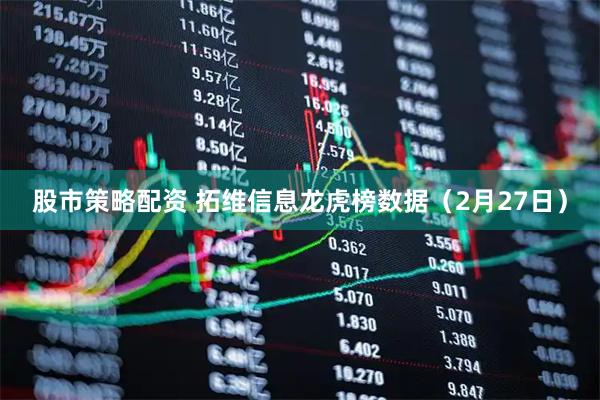 股市策略配资 拓维信息龙虎榜数据（2月27日）