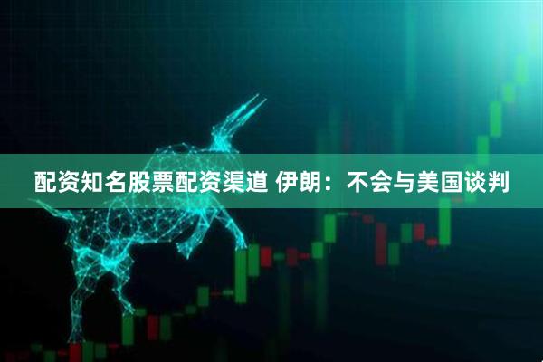 配资知名股票配资渠道 伊朗：不会与美国谈判