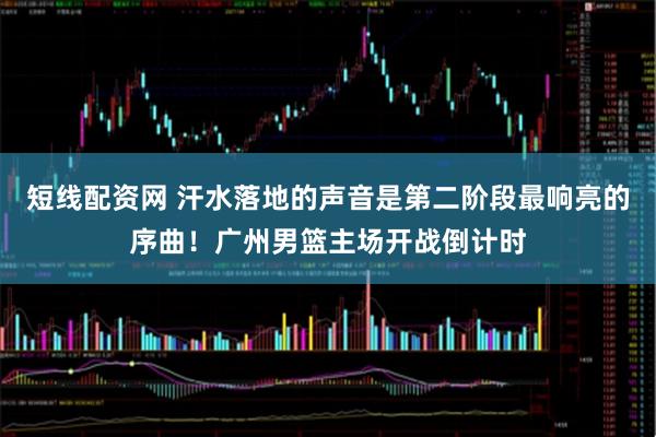 短线配资网 汗水落地的声音是第二阶段最响亮的序曲！广州男篮主场开战倒计时