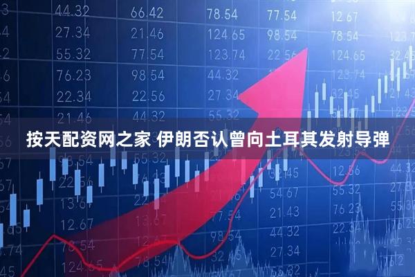 按天配资网之家 伊朗否认曾向土耳其发射导弹