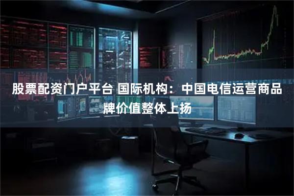 股票配资门户平台 国际机构：中国电信运营商品牌价值整体上扬