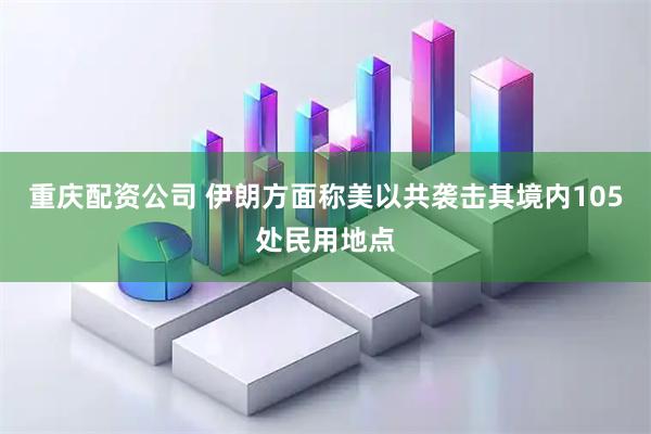 重庆配资公司 伊朗方面称美以共袭击其境内105处民用地点