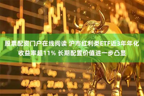 股票配资门户在线阅读 沪市红利类ETF近3年年化收益率超11% 长期配置价值进一步凸显