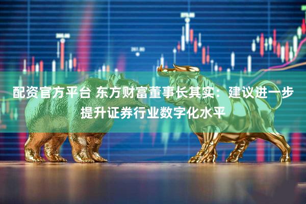 配资官方平台 东方财富董事长其实：建议进一步提升证券行业数字化水平
