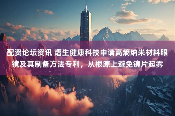 配资论坛资讯 熠生健康科技申请高熵纳米材料眼镜及其制备方法专利，从根源上避免镜片起雾