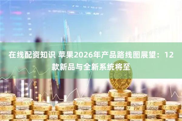 在线配资知识 苹果2026年产品路线图展望：12款新品与全新系统将至