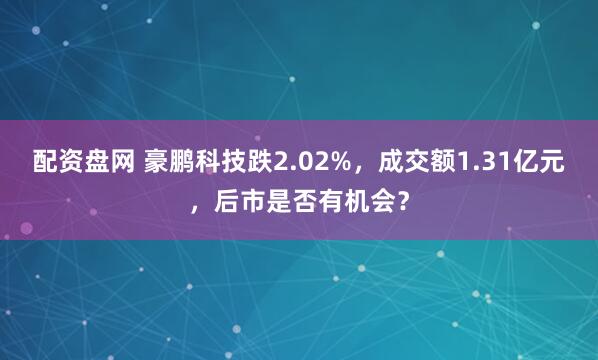 配资盘网 豪鹏科技跌2.02%，成交额1.31亿元，后市是否有机会？