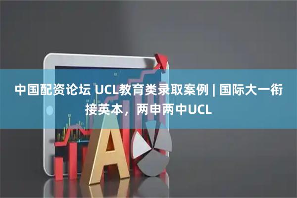 中国配资论坛 UCL教育类录取案例 | 国际大一衔接英本，两申两中UCL