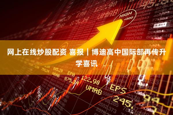 网上在线炒股配资 喜报｜博迪高中国际部再传升学喜讯