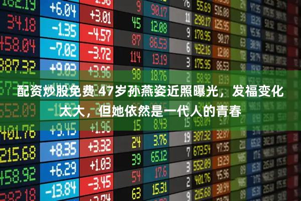 配资炒股免费 47岁孙燕姿近照曝光，发福变化太大，但她依然是一代人的青春