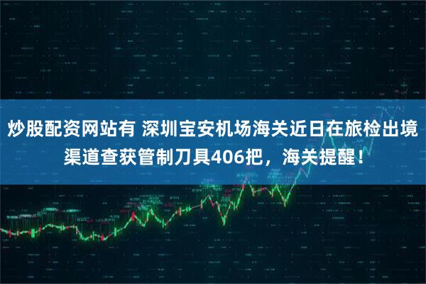 炒股配资网站有 深圳宝安机场海关近日在旅检出境渠道查获管制刀具406把，海关提醒！