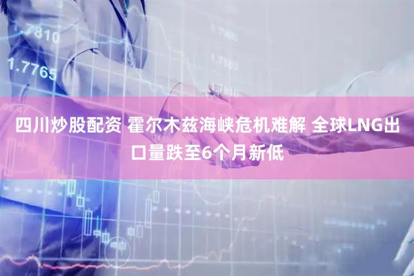 四川炒股配资 霍尔木兹海峡危机难解 全球LNG出口量跌至6个月新低