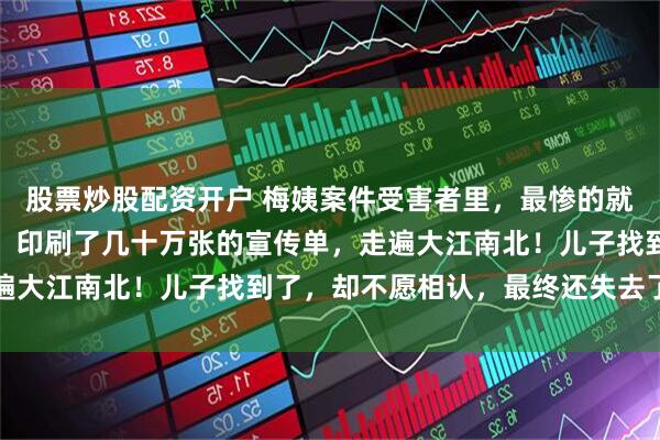 股票炒股配资开户 梅姨案件受害者里，最惨的就是杨家鑫的妈妈夏先菊！印刷了几十万张的宣传单，走遍大江南北！儿子找到了，却不愿相认，最终还失去了丈夫