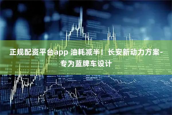 正规配资平台app 油耗减半！长安新动力方案-专为蓝牌车设计