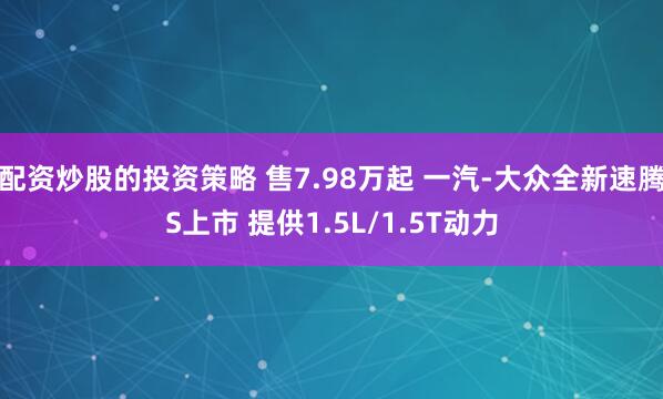 配资炒股的投资策略 售7.98万起 一汽-大众全新速腾S上市 提供1.5L/1.5T动力