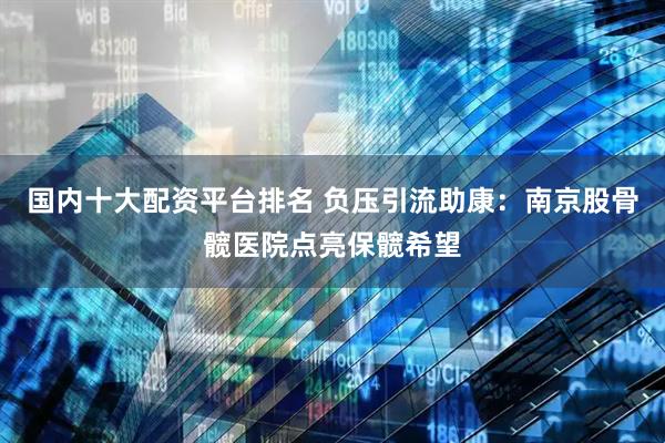 国内十大配资平台排名 负压引流助康：南京股骨髋医院点亮保髋希望