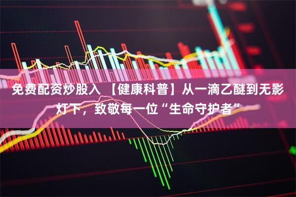 免费配资炒股入 【健康科普】从一滴乙醚到无影灯下，致敬每一位“生命守护者”