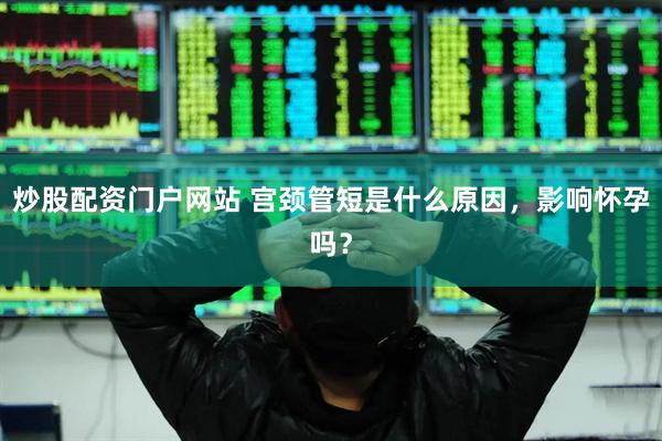 炒股配资门户网站 宫颈管短是什么原因，影响怀孕吗？