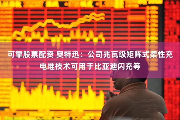 可靠股票配资 奥特迅：公司兆瓦级矩阵式柔性充电堆技术可用于比亚迪闪充等