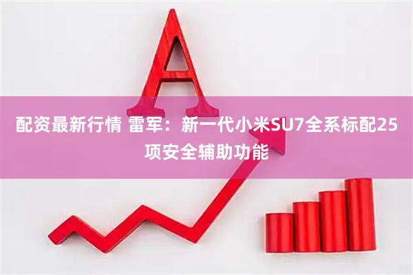 配资最新行情 雷军：新一代小米SU7全系标配25项安全辅助功能