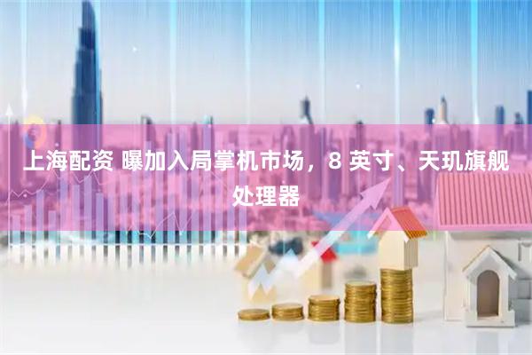 上海配资 曝加入局掌机市场，8 英寸、天玑旗舰处理器