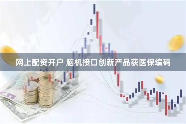 网上配资开户 脑机接口创新产品获医保编码