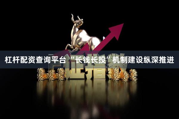 杠杆配资查询平台 “长钱长投”机制建设纵深推进