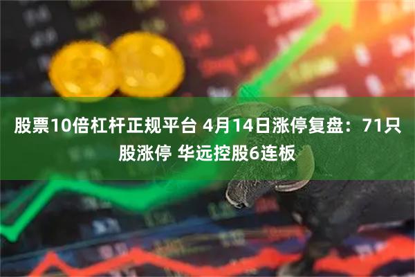 股票10倍杠杆正规平台 4月14日涨停复盘：71只股涨停 华远控股6连板