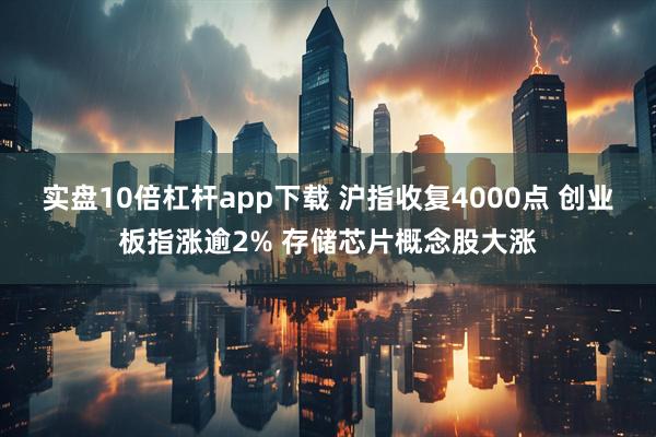 实盘10倍杠杆app下载 沪指收复4000点 创业板指涨逾2% 存储芯片概念股大涨