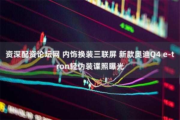 资深配资论坛网 内饰换装三联屏 新款奥迪Q4 e-tron轻伪装谍照曝光