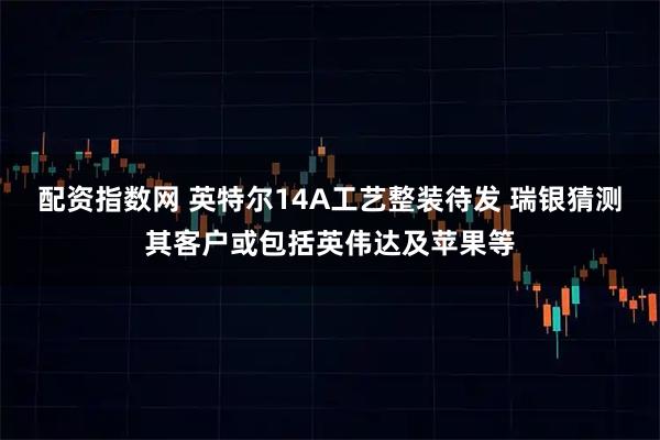 配资指数网 英特尔14A工艺整装待发 瑞银猜测其客户或包括英伟达及苹果等