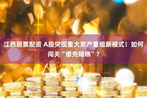 江西股票配资 A股突现重大资产重组新模式！如何闯关“借壳暗礁”？