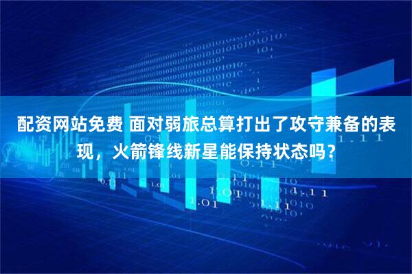 配资网站免费 面对弱旅总算打出了攻守兼备的表现，火箭锋线新星能保持状态吗？