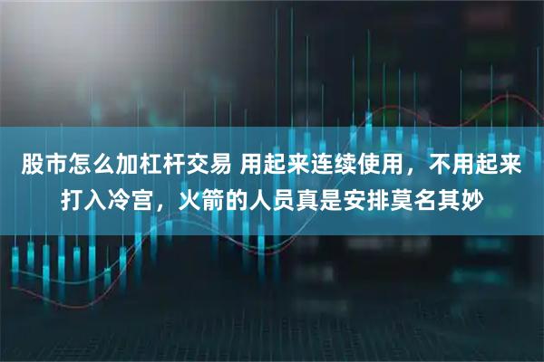 股市怎么加杠杆交易 用起来连续使用，不用起来打入冷宫，火箭的人员真是安排莫名其妙