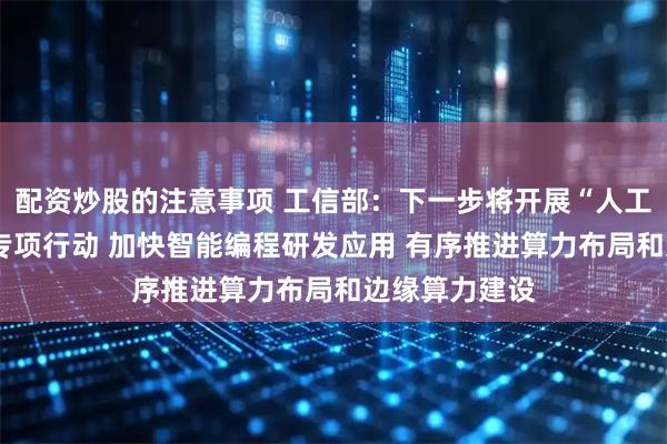 配资炒股的注意事项 工信部：下一步将开展“人工智能+软件”专项行动 加快智能编程研发应用 有序推进算力布局和边缘算力建设