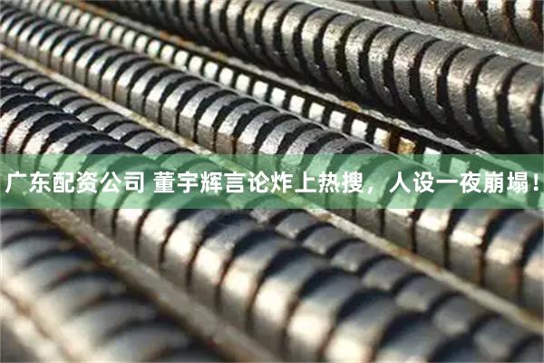广东配资公司 董宇辉言论炸上热搜，人设一夜崩塌！