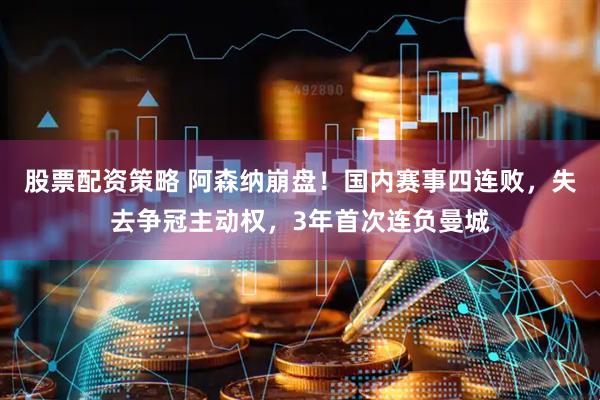 股票配资策略 阿森纳崩盘！国内赛事四连败，失去争冠主动权，3年首次连负曼城
