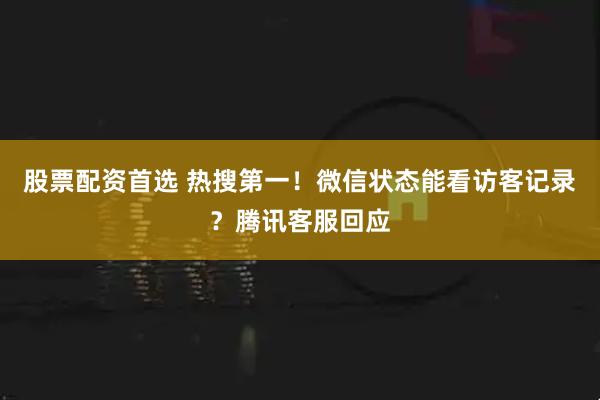股票配资首选 热搜第一！微信状态能看访客记录？腾讯客服回应