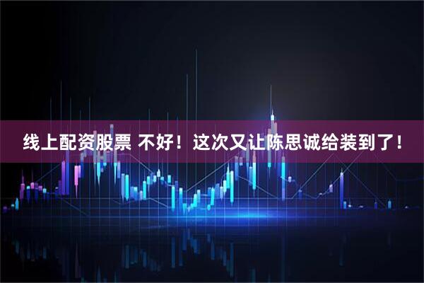 线上配资股票 不好！这次又让陈思诚给装到了！