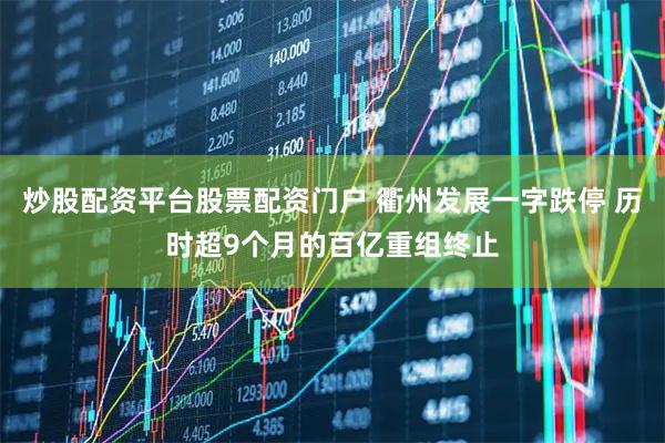 炒股配资平台股票配资门户 衢州发展一字跌停 历时超9个月的百亿重组终止