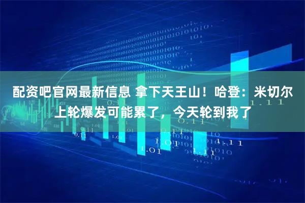 配资吧官网最新信息 拿下天王山！哈登：米切尔上轮爆发可能累了，今天轮到我了