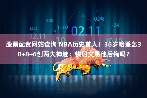 股票配资网站查询 NBA历史首人！36岁哈登轰30+8+6创两大神迹：快船交易他后悔吗？