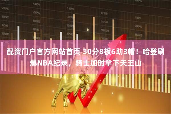 配资门户官方网站首页 30分8板6助3帽！哈登刷爆NBA纪录，骑士加时拿下天王山