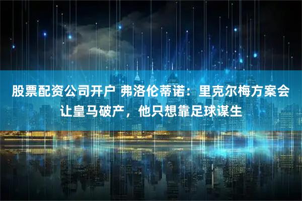 股票配资公司开户 弗洛伦蒂诺：里克尔梅方案会让皇马破产，他只想靠足球谋生