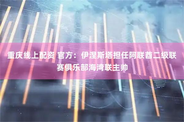 重庆线上配资 官方：伊涅斯塔担任阿联酋二级联赛俱乐部海湾联主帅