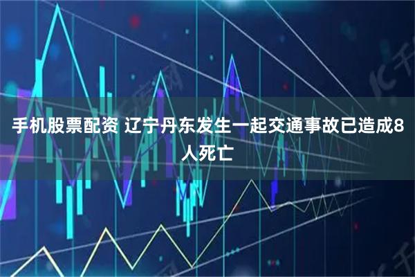 手机股票配资 辽宁丹东发生一起交通事故已造成8人死亡