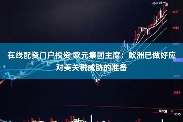 在线配资门户投资 欧元集团主席：欧洲已做好应对美关税威胁的准备